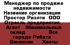 Менеджер по продаже недвижимости › Название организации ­ Простор-Риэлти, ООО › Отрасль предприятия ­ Агент › Минимальный оклад ­ 150 000 - Все города Работа » Вакансии   . Ханты-Мансийский,Нефтеюганск г.